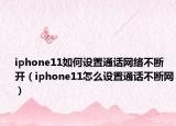 iphone11如何設置通話網(wǎng)絡不斷開（iphone11怎么設置通話不斷網(wǎng)）
