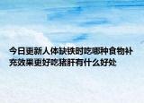 今日更新人體缺鐵時(shí)吃哪種食物補(bǔ)充效果更好吃豬肝有什么好處
