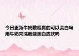 今日更新牛奶敷臉真的可以美白嗎用牛奶來洗臉能美白皮膚嗎