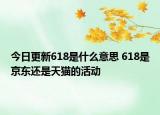今日更新618是什么意思 618是京東還是天貓的活動(dòng)