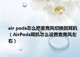 air pods怎么把麥克風(fēng)切換到耳機(jī)（AirPods耳機(jī)怎么設(shè)置麥克風(fēng)左右）