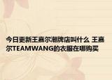 今日更新王嘉爾潮牌店叫什么 王嘉爾TEAMWANG的衣服在哪購買