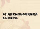 今日更新去民政局辦理離婚需要多長(zhǎng)時(shí)間完成