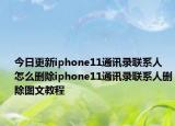 今日更新iphone11通訊錄聯(lián)系人怎么刪除iphone11通訊錄聯(lián)系人刪除圖文教程