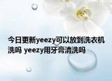今日更新yeezy可以放到洗衣機(jī)洗嗎 yeezy用牙膏清洗嗎