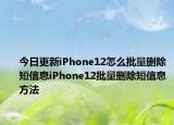 今日更新iPhone12怎么批量刪除短信息iPhone12批量刪除短信息方法