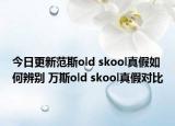 今日更新范斯old skool真假如何辨別 萬斯old skool真假對比