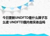 今日更新UNDFTD是什么牌子怎么讀 UNDFTD國內(nèi)有實(shí)體店嗎
