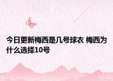 今日更新梅西是幾號(hào)球衣 梅西為什么選擇10號(hào)