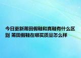 今日更新莆田假鞋和真鞋有什么區(qū)別 莆田假鞋在哪買質(zhì)量怎么樣