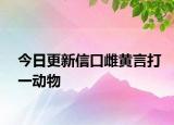 今日更新信口雌黃言打一動物