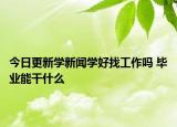 今日更新學(xué)新聞學(xué)好找工作嗎 畢業(yè)能干什么
