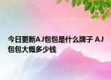 今日更新AJ包包是什么牌子 AJ包包大概多少錢