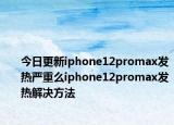 今日更新iphone12promax發(fā)熱嚴(yán)重么iphone12promax發(fā)熱解決方法