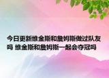今日更新維金斯和詹姆斯做過隊友嗎 維金斯和詹姆斯一起會奪冠嗎