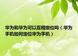 華為和華為可以互相定位嗎（華為手機(jī)如何定位華為手機(jī)）