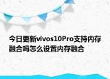 今日更新vivos10Pro支持內(nèi)存融合嗎怎么設(shè)置內(nèi)存融合