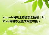 airpods耳機上按鍵怎么使用（AirPods耳機怎么更改雙擊功能）