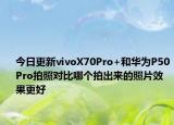 今日更新vivoX70Pro+和華為P50Pro拍照對比哪個拍出來的照片效果更好