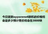 今日更新opporeno6新機(jī)的價(jià)格將會(huì)是多少預(yù)計(jì)售價(jià)將會(huì)在3000塊