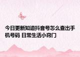 今日更新知道抖音號怎么查出手機號碼 日常生活小竅門