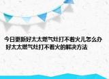 今日更新好太太燃?xì)庠畲虿恢饍涸趺崔k 好太太燃?xì)庠畲虿恢鸬慕鉀Q方法