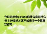 今日更新我potato你什么意思什么梗 520沒啥才藝不如表演一個超喜歡你吧