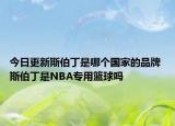 今日更新斯伯丁是哪個(gè)國家的品牌 斯伯丁是NBA專用籃球嗎