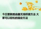 今日更新路由器無(wú)線橋接方法 大家可以輕松的搞定方法