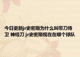 今日更新jr史密斯為什么叫帶刀侍衛(wèi) 神經(jīng)刀 jr史密斯現(xiàn)在在哪個球隊