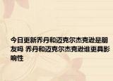 今日更新喬丹和邁克爾杰克遜是朋友嗎 喬丹和邁克爾杰克遜誰(shuí)更具影響性