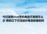 今日更新vivo手機(jī)電池不耐用怎么辦 教你以下方法延長電池使用時(shí)間