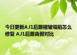 今日更新AJ1后跟褶皺塌陷怎么修復(fù) AJ1后跟真假對比