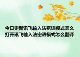 今日更新訊飛輸入法密語模式怎么打開訊飛輸入法密語模式怎么翻譯