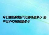 今日更新房地產(chǎn)交易稅是多少 房產(chǎn)過戶交易稅是多少