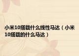 小米10搭載什么線性馬達(dá)（小米10搭載的什么馬達(dá)）
