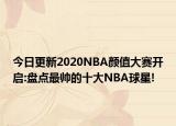 今日更新2020NBA顏值大賽開啟:盤點(diǎn)最帥的十大NBA球星!