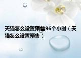 天貓?jiān)趺丛O(shè)置預(yù)售96個(gè)小時(shí)（天貓?jiān)趺丛O(shè)置預(yù)售）
