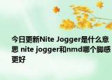 今日更新Nite Jogger是什么意思 nite jogger和nmd哪個(gè)腳感更好