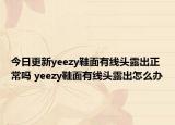 今日更新yeezy鞋面有線頭露出正常嗎 yeezy鞋面有線頭露出怎么辦