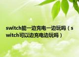 switch能一邊充電一邊玩嗎（switch可以邊充電邊玩嗎）