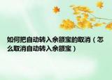 如何把自動(dòng)轉(zhuǎn)入余額寶的取消（怎么取消自動(dòng)轉(zhuǎn)入余額寶）