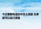 今日更新電池好壞怎么測量 在家就可以自己測量