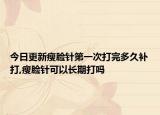 今日更新瘦臉針第一次打完多久補(bǔ)打,瘦臉針可以長期打嗎