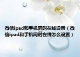 微信ipad和手機(jī)同時(shí)在線(xiàn)設(shè)置（微信ipad和手機(jī)同時(shí)在線(xiàn)怎么設(shè)置）