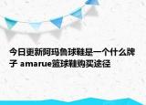 今日更新阿瑪魯球鞋是一個(gè)什么牌子 amarue籃球鞋購買途徑
