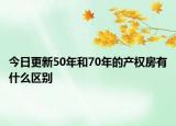 今日更新50年和70年的產(chǎn)權(quán)房有什么區(qū)別