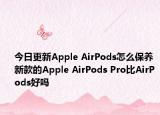 今日更新Apple AirPods怎么保養(yǎng) 新款的Apple AirPods Pro比AirPods好嗎