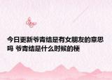 今日更新?tīng)斍嘟Y(jié)是有女朋友的意思嗎 爺青結(jié)是什么時(shí)候的梗