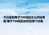 今日更新椰子700海鹽怎么辨別真假 椰子700海鹽和灰白哪個好看